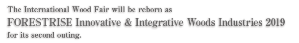 The International Wood Fair will be reborn as FORESTRISE Innovative & Integrative Woods Industries 2019 for its second outing.